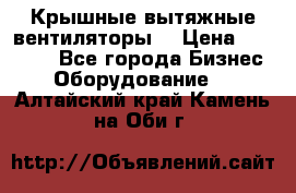 Крышные вытяжные вентиляторы  › Цена ­ 12 000 - Все города Бизнес » Оборудование   . Алтайский край,Камень-на-Оби г.